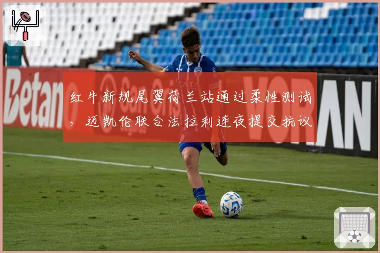 红牛新规尾翼荷兰站通过柔性测试,迈凯伦联合法拉利连夜提交抗议函