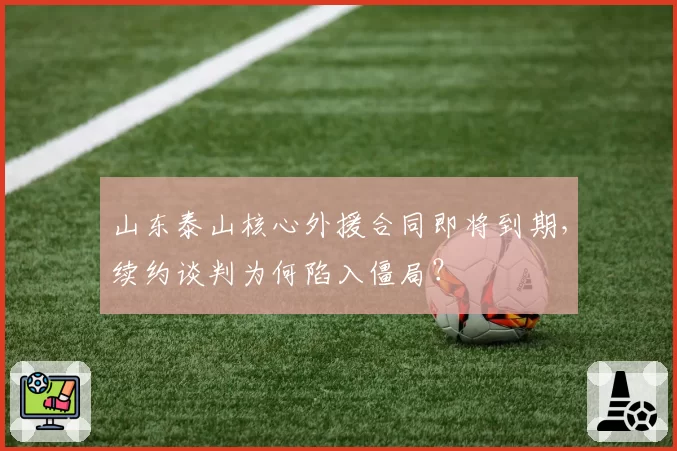 山东泰山核心外援合同即将到期，续约谈判为何陷入僵局？