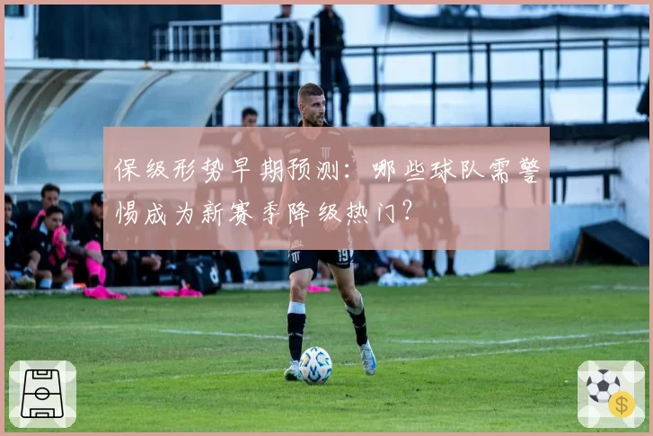 保级形势早期预测：哪些球队需警惕成为新赛季降级热门？