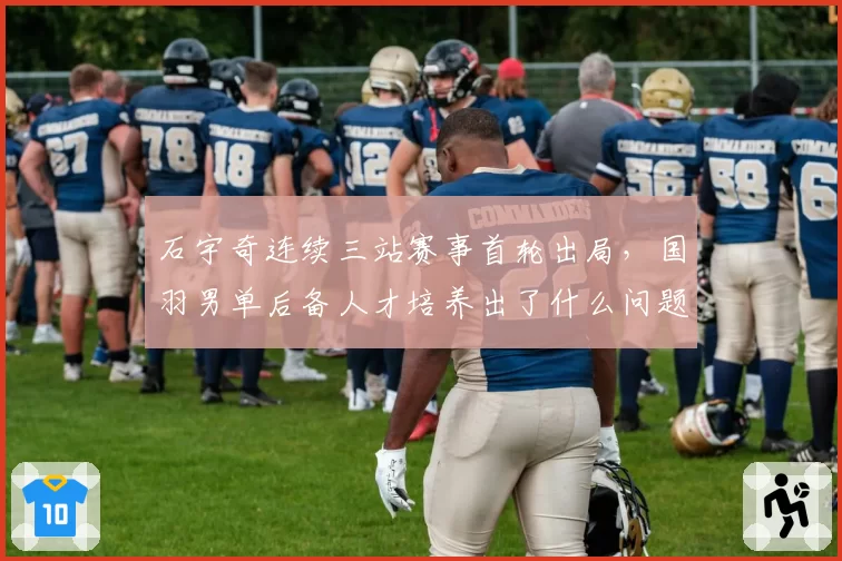 石宇奇连续三站赛事首轮出局,国羽男单后备人才培养出了什么问题?