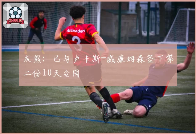 灰熊：已与卢卡斯-威廉姆森签下第二份10天合同