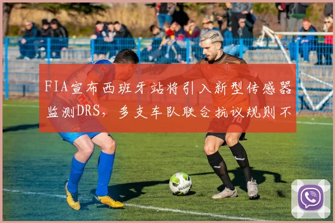 FIA宣布西班牙站将引入新型传感器监测DRS，多支车队联合抗议规则不公