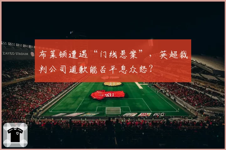 布莱顿遭遇“门线悬案”，英超裁判公司道歉能否平息众怒？