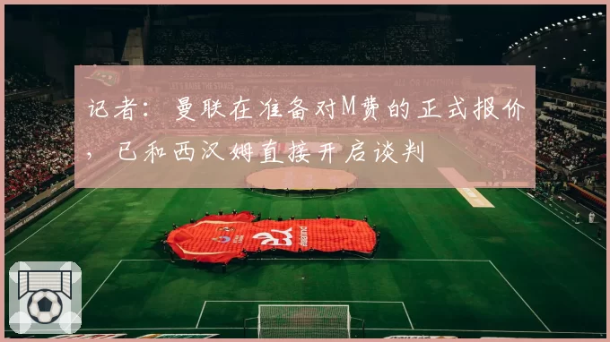 记者：曼联在准备对M费的正式报价，已和西汉姆直接开启谈判