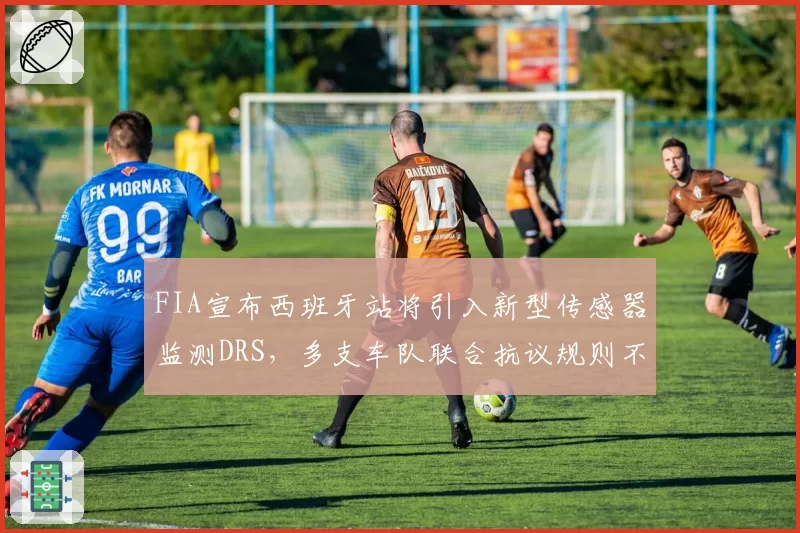 FIA宣布西班牙站将引入新型传感器监测DRS，多支车队联合抗议规则不公