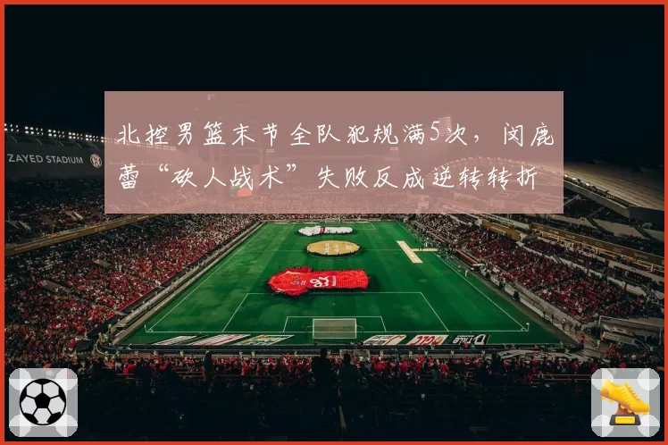 北控男篮末节全队犯规满5次,闵鹿蕾“砍人战术”失败反成逆转转折点
