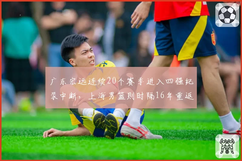 广东宏远连续20个赛季进入四强纪录中断，上海男篮则时隔16年重返四强