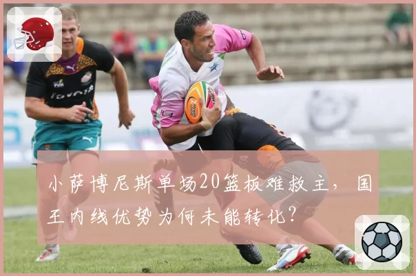 小萨博尼斯单场20篮板难救主，国王内线优势为何未能转化？