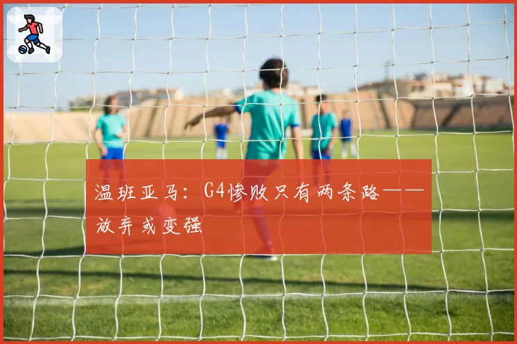 温班亚马：G4惨败只有两条路——放弃或变强