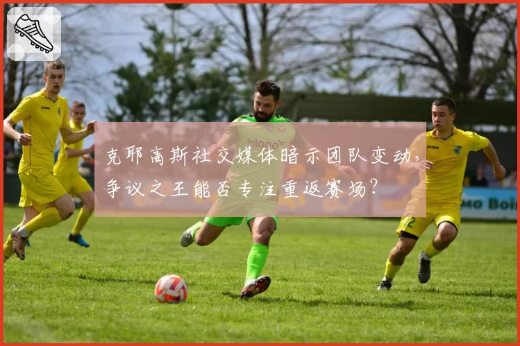 克耶高斯社交媒体暗示团队变动,争议之王能否专注重返赛场?