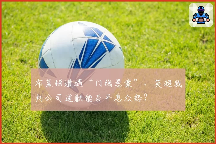 布莱顿遭遇“门线悬案”，英超裁判公司道歉能否平息众怒？