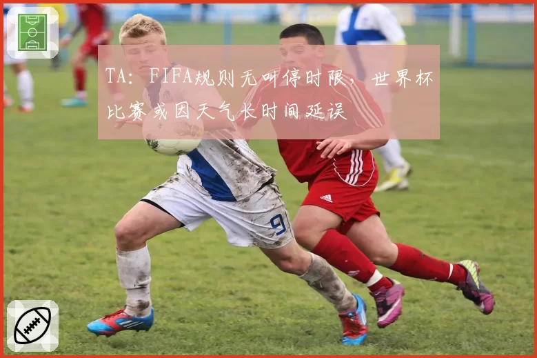 TA：FIFA规则无叫停时限，世界杯比赛或因天气长时间延误