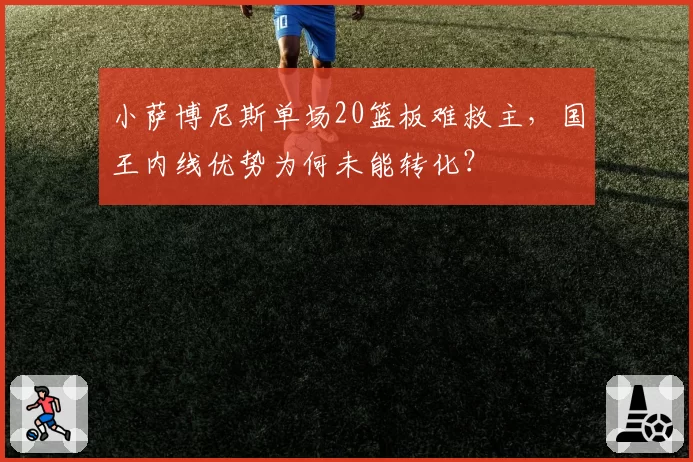 小萨博尼斯单场20篮板难救主，国王内线优势为何未能转化？