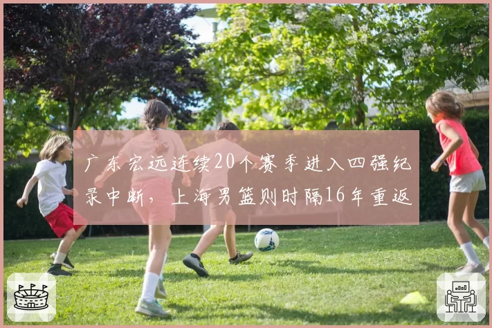 广东宏远连续20个赛季进入四强纪录中断，上海男篮则时隔16年重返四强