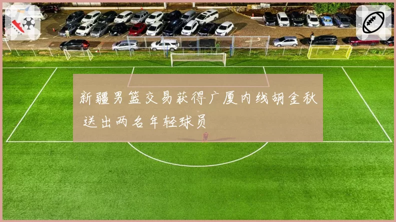 新疆男篮交易获得广厦内线胡金秋 送出两名年轻球员