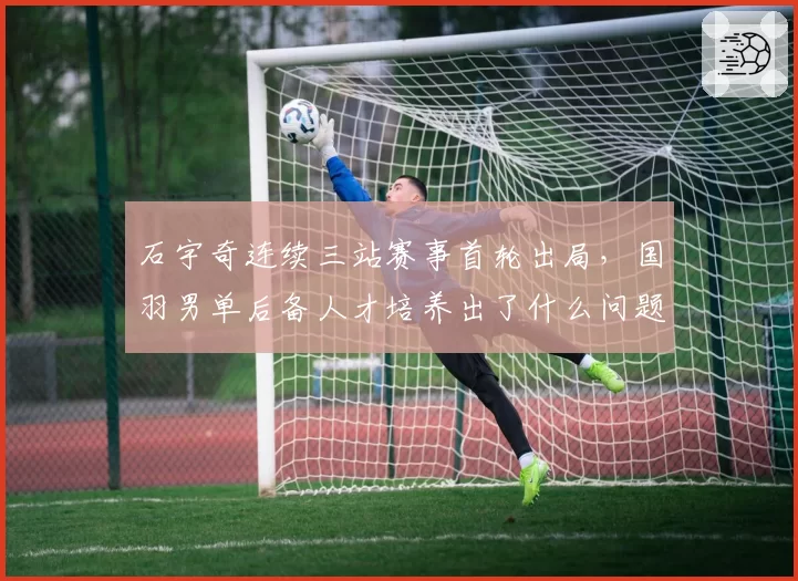 石宇奇连续三站赛事首轮出局，国羽男单后备人才培养出了什么问题？