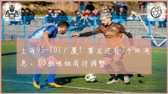 上海93-101广厦！赛后还有3个坏消息 ，G5教练组有待调整