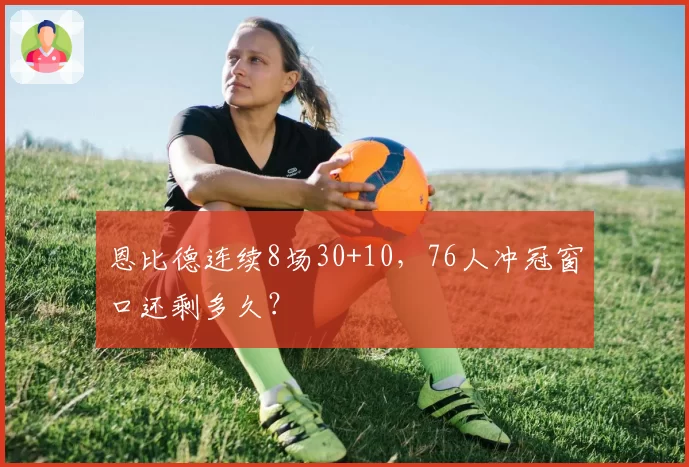 恩比德连续8场30+10，76人冲冠窗口还剩多久？