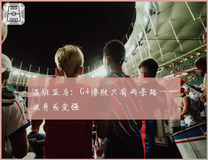 温班亚马：G4惨败只有两条路——放弃或变强