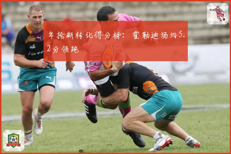 年抢断转化得分榜：霍勒迪场均5.2分领跑