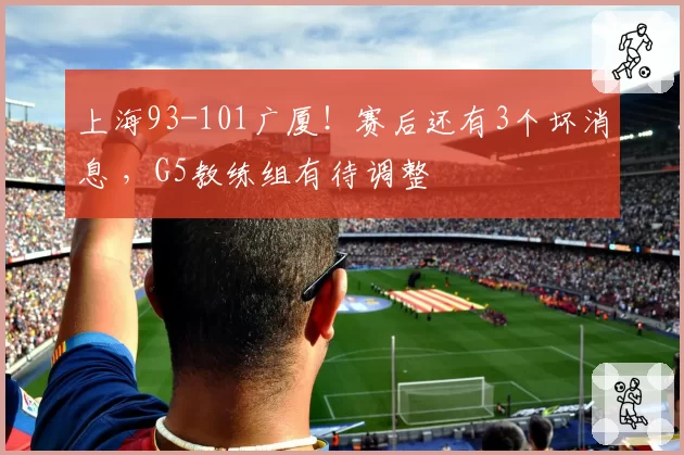上海93-101广厦！赛后还有3个坏消息 ，G5教练组有待调整