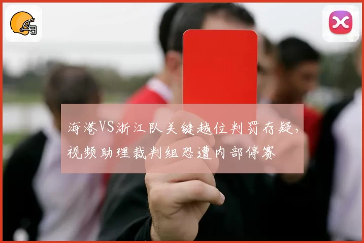 海港VS浙江队关键越位判罚存疑，视频助理裁判组恐遭内部停赛