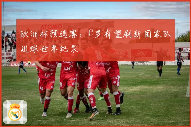 欧洲杯预选赛，C罗有望刷新国家队进球世界纪录