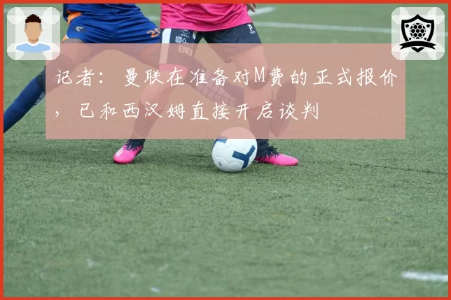 记者：曼联在准备对M费的正式报价，已和西汉姆直接开启谈判