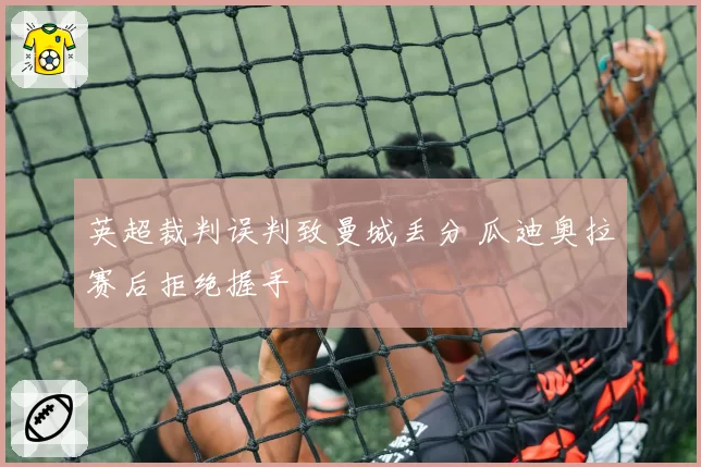 英超裁判误判致曼城丢分 瓜迪奥拉赛后拒绝握手