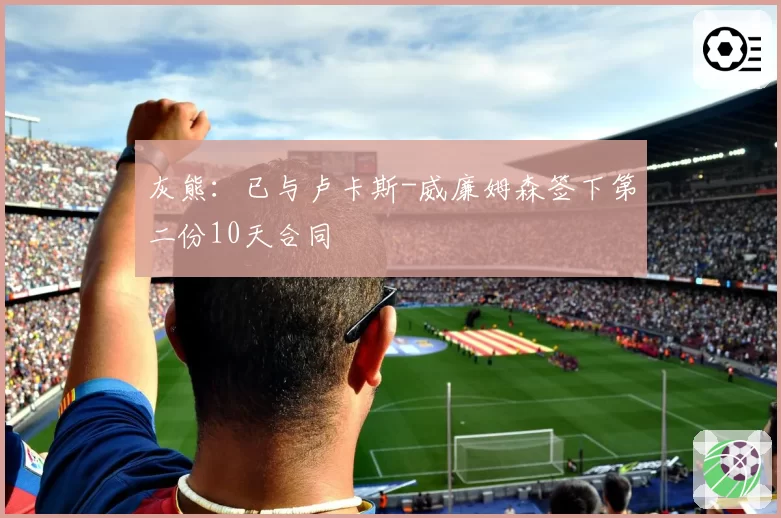 灰熊：已与卢卡斯-威廉姆森签下第二份10天合同