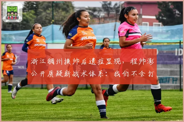 浙江稠州换帅后遗症显现，程帅澎公开质疑新战术体系：我们不会打球了