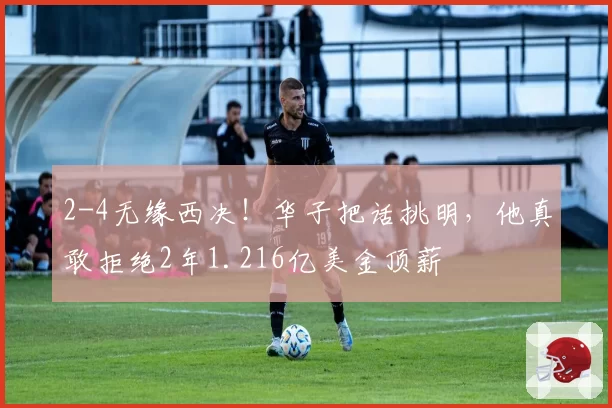 2-4无缘西决！华子把话挑明，他真敢拒绝2年1.216亿美金顶薪