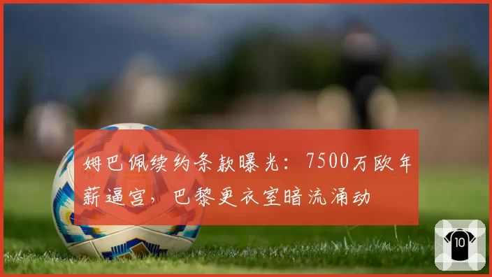 姆巴佩续约条款曝光：7500万欧年薪逼宫，巴黎更衣室暗流涌动