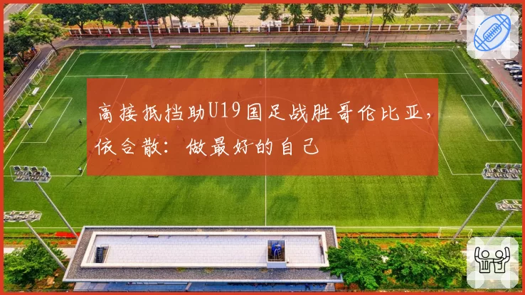 高接抵挡助U19国足战胜哥伦比亚,依合散:做最好的自己