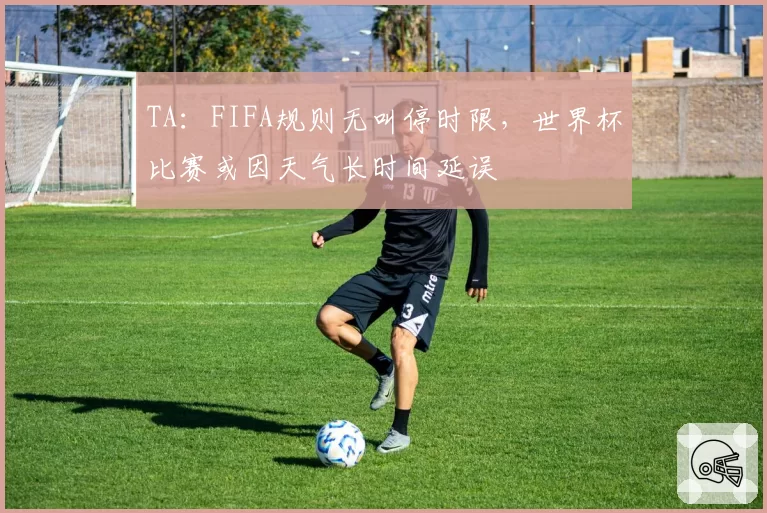 TA：FIFA规则无叫停时限，世界杯比赛或因天气长时间延误
