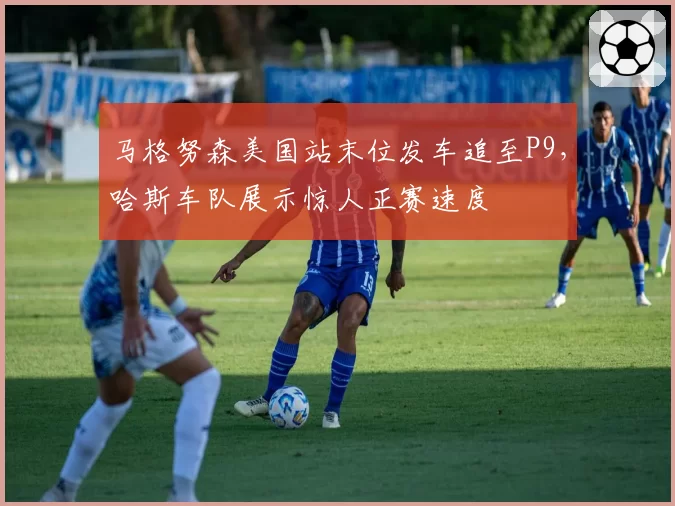 马格努森美国站末位发车追至P9，哈斯车队展示惊人正赛速度