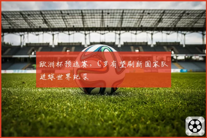 欧洲杯预选赛，C罗有望刷新国家队进球世界纪录