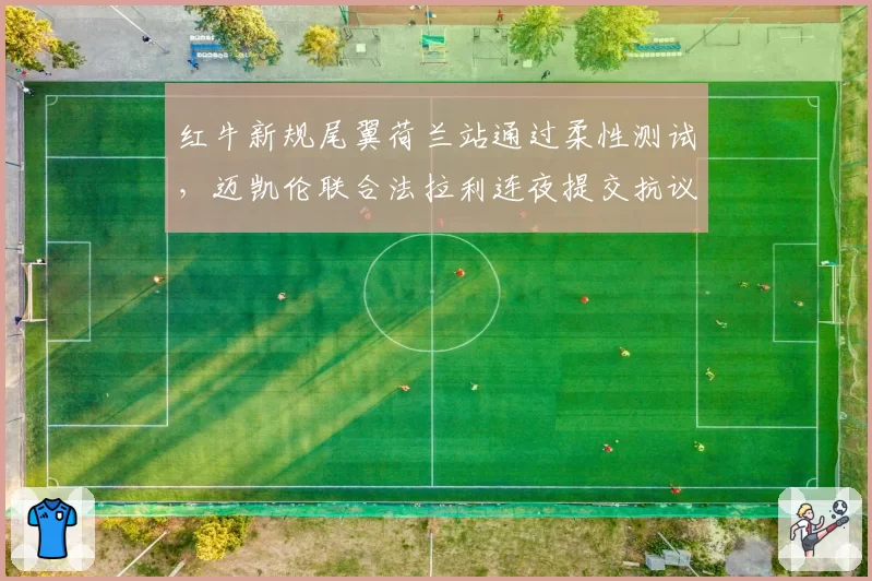 红牛新规尾翼荷兰站通过柔性测试，迈凯伦联合法拉利连夜提交抗议函