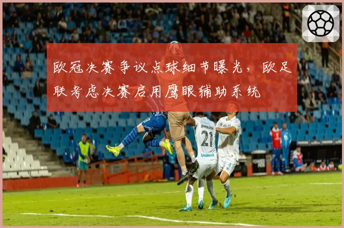 欧冠决赛争议点球细节曝光，欧足联考虑决赛启用鹰眼辅助系统