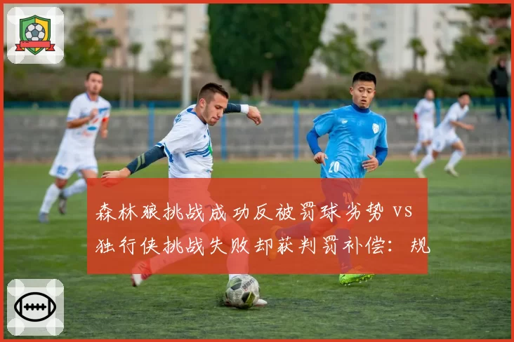森林狼挑战成功反被罚球劣势 vs 独行侠挑战失败却获判罚补偿：规则漏洞争议