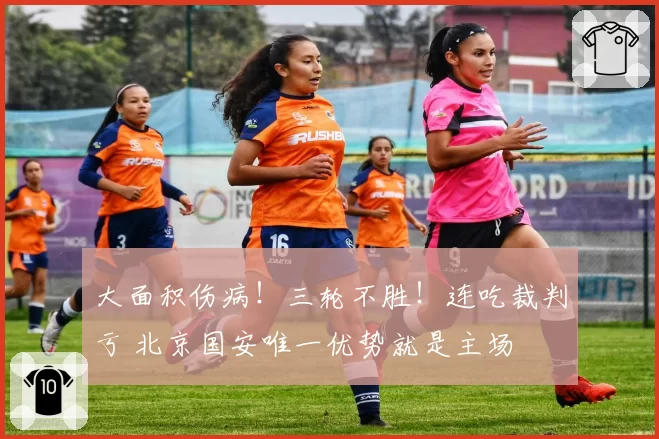大面积伤病!三轮不胜!连吃裁判亏 北京国安唯一优势就是主场