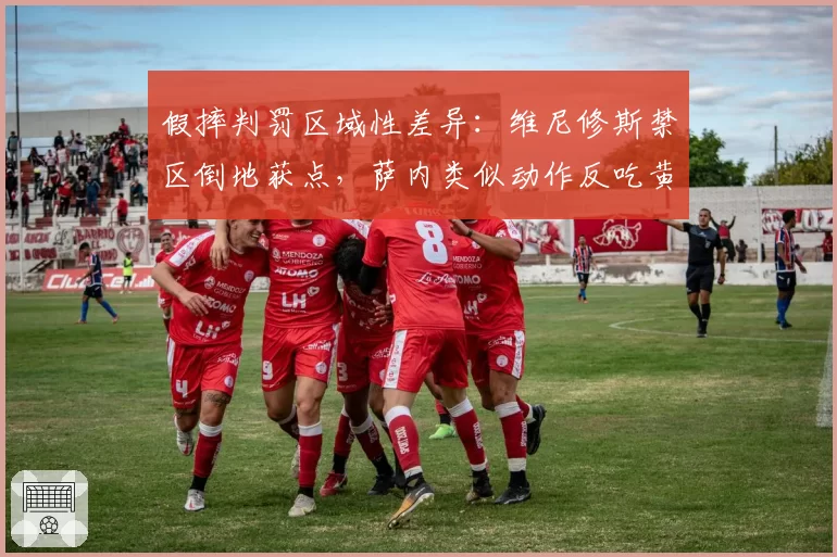 假摔判罚区域性差异：维尼修斯禁区倒地获点，萨内类似动作反吃黄牌