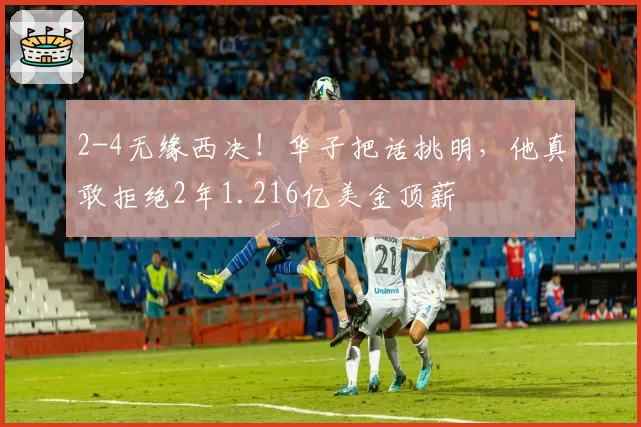 2-4无缘西决！华子把话挑明，他真敢拒绝2年1.216亿美金顶薪