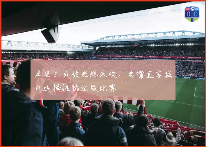 库里三分被犯规未吹,名嘴直言裁判选择性执法毁比赛