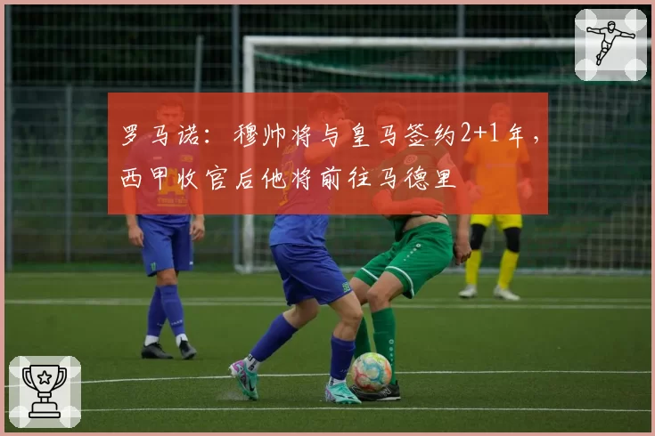 罗马诺：穆帅将与皇马签约2+1年，西甲收官后他将前往马德里