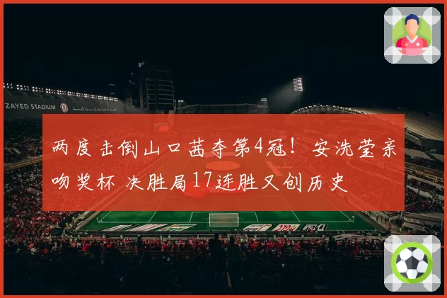 两度击倒山口茜夺第4冠!安洗莹亲吻奖杯 决胜局17连胜又创历史