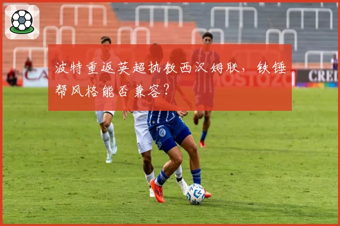 波特重返英超执教西汉姆联,铁锤帮风格能否兼容?