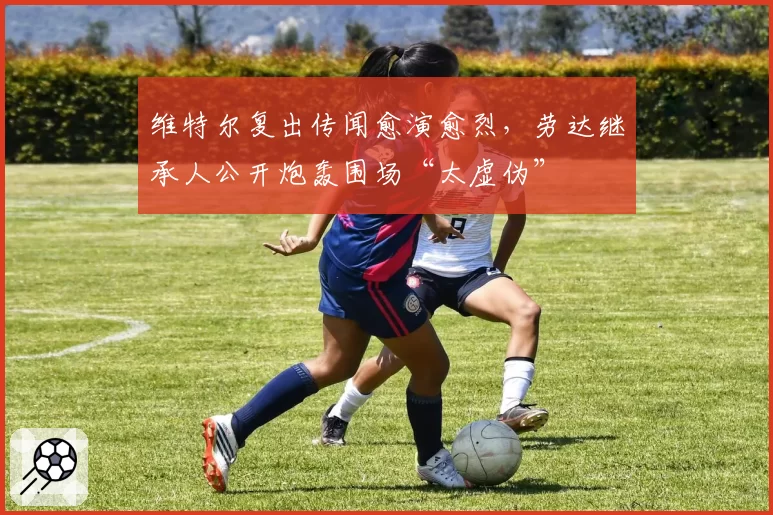 维特尔复出传闻愈演愈烈，劳达继承人公开炮轰围场“太虚伪”