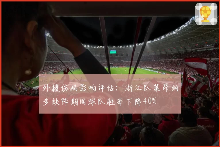 外援伤病影响评估：浙江队莱昂纳多缺阵期间球队胜率下降40%