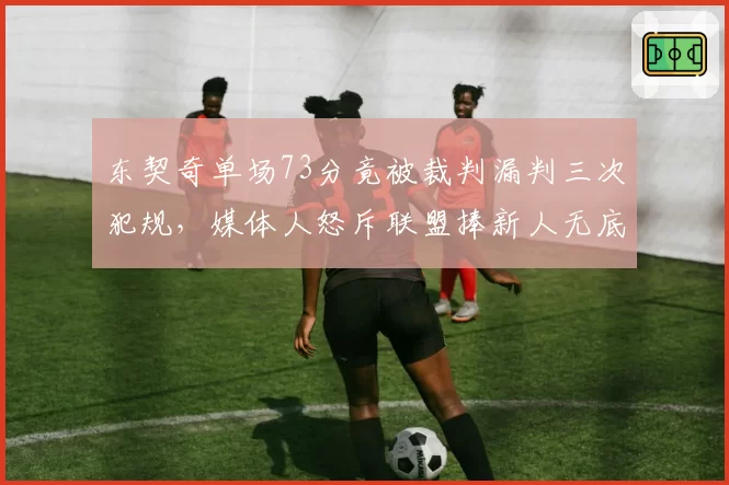 东契奇单场73分竟被裁判漏判三次犯规，媒体人怒斥联盟捧新人无底线